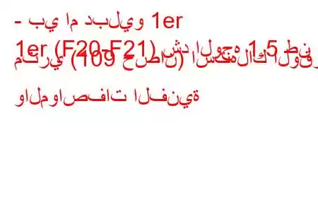 - بي ام دبليو 1er
1er (F20-F21) شد الوجه 1.5 طن متري (109 حصان) استهلاك الوقود والمواصفات الفنية