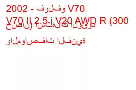 2002 - فولفو V70
V70 II 2.5 i V20 AWD R (300 حصان) استهلاك الوقود والمواصفات الفنية