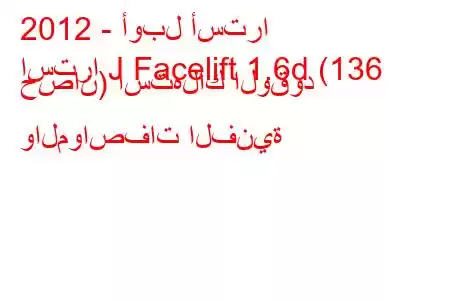 2012 - أوبل أسترا
استرا J Facelift 1.6d (136 حصان) استهلاك الوقود والمواصفات الفنية