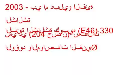 2003 - بي ام دبليو الفئة الثالثة
الفئة الثالثة كوبيه (E46) 330 سي دي (204 حصان) استهلاك الوقود والمواصفات الفني