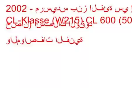 2002 - مرسيدس بنز الفئة سي إل
CL-Klasse (W215) CL 600 (500 حصان) استهلاك الوقود والمواصفات الفنية