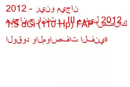 2012 - رينو ميجان
ميجان جراندتور III موديل 2012 1.5 dCi (110 Hp) FAP استهلاك الوقود والمواصفات الفنية