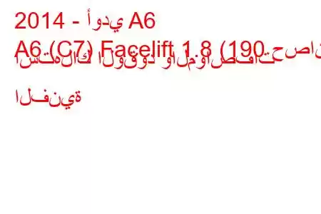 2014 - أودي A6
A6 (C7) Facelift 1.8 (190 حصان) استهلاك الوقود والمواصفات الفنية