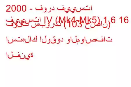 2000 - فورد فييستا
فييستا IV (Mk4-Mk5) 1.6 16 فولت سبورت (103 حصان) استهلاك الوقود والمواصفات الفنية