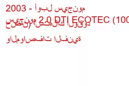 2003 - أوبل سيجنوم
سيجنوم 2.0 DTI ECOTEC (100 حصان) استهلاك الوقود والمواصفات الفنية