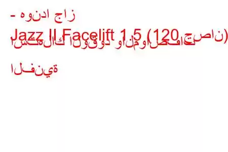 - هوندا جاز
Jazz II Facelift 1.5 (120 حصان) استهلاك الوقود والمواصفات الفنية