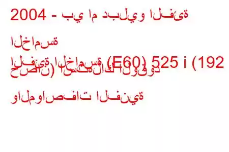 2004 - بي ام دبليو الفئة الخامسة
الفئة الخامسة (E60) 525 i (192 حصان) استهلاك الوقود والمواصفات الفنية