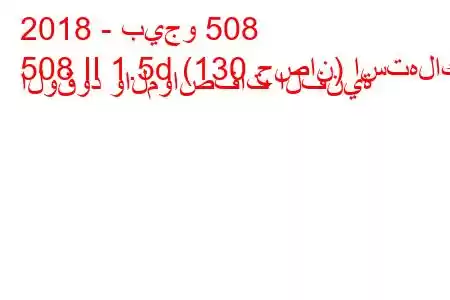 2018 - بيجو 508
508 II 1.5d (130 حصان) استهلاك الوقود والمواصفات الفنية