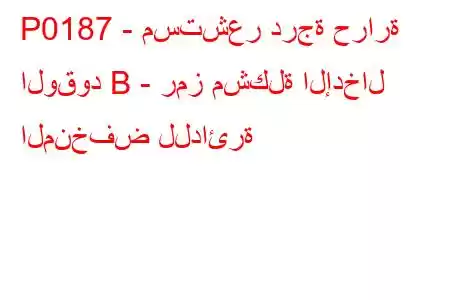 P0187 - مستشعر درجة حرارة الوقود B - رمز مشكلة الإدخال المنخفض للدائرة