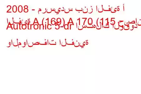 2008 - مرسيدس بنز الفئة أ
الفئة A (169) A 170 (115 حصان) Autotronic 5-dr استهلاك الوقود والمواصفات الفنية