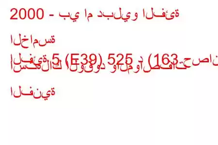 2000 - بي ام دبليو الفئة الخامسة
الفئة 5 (E39) 525 د (163 حصان) استهلاك الوقود والمواصفات الفنية