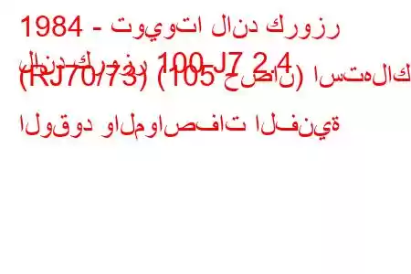 1984 - تويوتا لاند كروزر
لاند كروزر 100 J7 2.4 (RJ70/73) (105 حصان) استهلاك الوقود والمواصفات الفنية