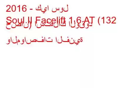 2016 - كيا سول
Soul II Facelift 1.6 AT (132 حصان) استهلاك الوقود والمواصفات الفنية