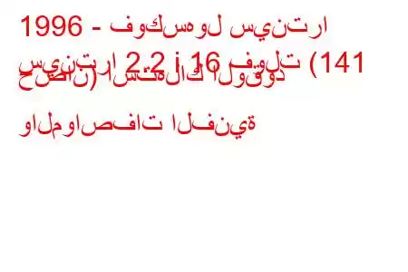 1996 - فوكسهول سينترا
سينترا 2.2 i 16 فولت (141 حصان) استهلاك الوقود والمواصفات الفنية