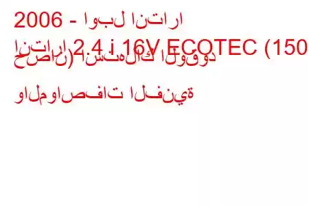 2006 - اوبل انتارا
انتارا 2.4 i 16V ECOTEC (150 حصان) استهلاك الوقود والمواصفات الفنية