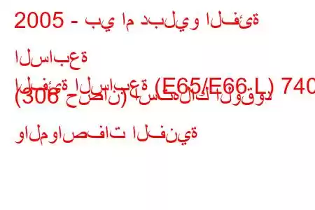 2005 - بي ام دبليو الفئة السابعة
الفئة السابعة (E65/E66 L) 740i (306 حصان) استهلاك الوقود والمواصفات الفنية