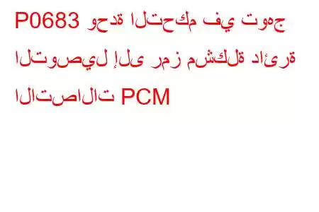 P0683 وحدة التحكم في توهج التوصيل إلى رمز مشكلة دائرة الاتصالات PCM