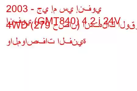 2003 - جي إم سي إنفوي
إنفوي (GMT840) 4.2 i 24V 4WD (279 حصان) استهلاك الوقود والمواصفات الفنية