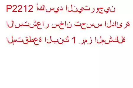 P2212 أكاسيد النيتروجين الاستشعار سخان تحسس الدائرة المتقطعة البنك 1 رمز المشكلة