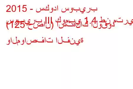 2015 - سكودا سوبيرب
سوبيرب III كومبي 1.4 طن متري (125 حصان) استهلاك الوقود والمواصفات الفنية