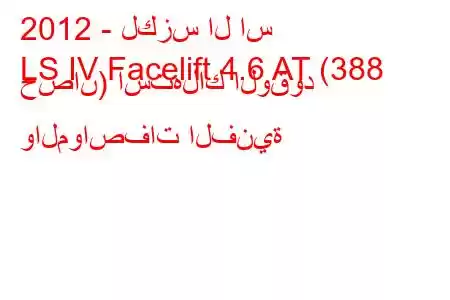 2012 - لكزس ال اس
LS IV Facelift 4.6 AT (388 حصان) استهلاك الوقود والمواصفات الفنية