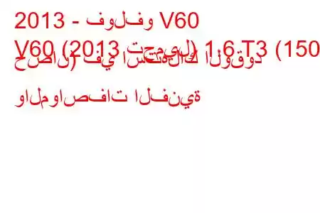 2013 - فولفو V60
V60 (2013 تجميل) 1.6 T3 (150 حصان) في استهلاك الوقود والمواصفات الفنية