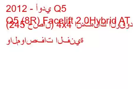 2012 - أودي Q5
Q5 (8R) Facelift 2.0Hybrid AT (245 حصان) 4x4 استهلاك الوقود والمواصفات الفنية