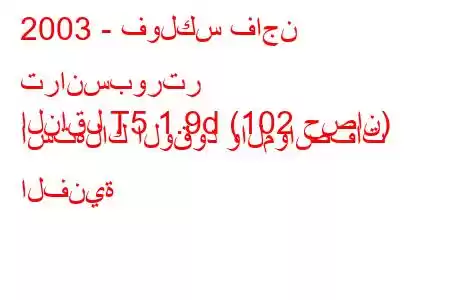 2003 - فولكس فاجن ترانسبورتر
الناقل T5 1.9d (102 حصان) استهلاك الوقود والمواصفات الفنية