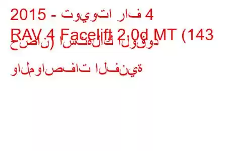 2015 - تويوتا راف 4
RAV 4 Facelift 2.0d MT (143 حصان) استهلاك الوقود والمواصفات الفنية