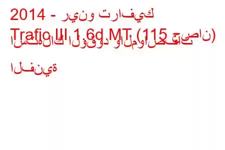 2014 - رينو ترافيك
Trafic III 1.6d MT (115 حصان) استهلاك الوقود والمواصفات الفنية