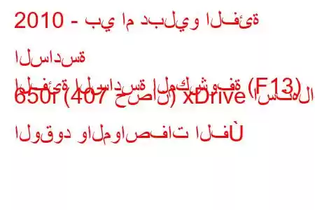 2010 - بي ام دبليو الفئة السادسة
الفئة السادسة المكشوفة (F13) 650i (407 حصان) xDrive استهلاك الوقود والمواصفات الف