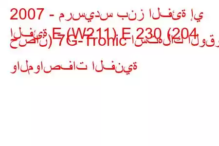 2007 - مرسيدس بنز الفئة إي
الفئة E (W211) E 230 (204 حصان) 7G-Tronic استهلاك الوقود والمواصفات الفنية