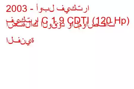 2003 - أوبل فيكترا
فيكترا C 1.9 CDTI (120 Hp) استهلاك الوقود والمواصفات الفنية