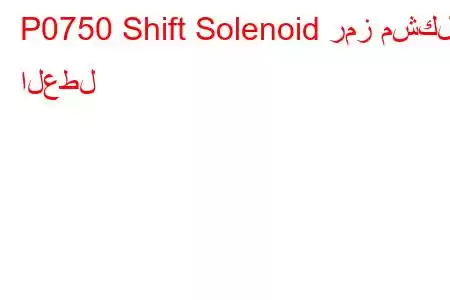P0750 Shift Solenoid رمز مشكلة العطل