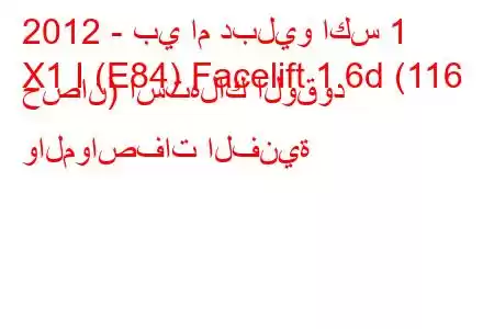 2012 - بي ام دبليو اكس 1
X1 I (E84) Facelift 1.6d (116 حصان) استهلاك الوقود والمواصفات الفنية