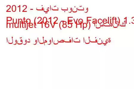 2012 - فيات بونتو
Punto (2012 - Evo Facelift) 1.3 multijet 16V (85 Hp) استهلاك الوقود والمواصفات الفنية