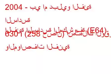 2004 - بي ام دبليو الفئة السادسة
الفئة السادسة المكشوفة (E64) 630 i (258 حصان) استهلاك الوقود والمواصفات الفنية