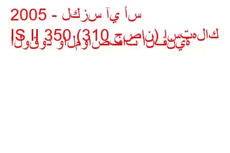 2005 - لكزس آي أس
IS II 350 (310 حصان) استهلاك الوقود والمواصفات الفنية