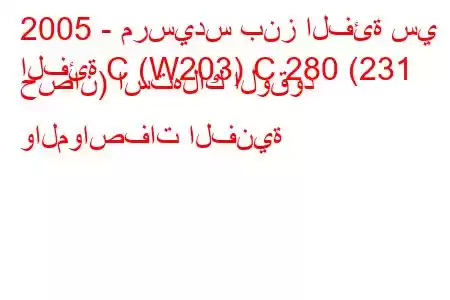 2005 - مرسيدس بنز الفئة سي
الفئة C (W203) C 280 (231 حصان) استهلاك الوقود والمواصفات الفنية