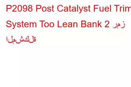 P2098 Post Catalyst Fuel Trim System Too Lean Bank 2 رمز المشكلة