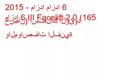 2015 - مازدا مازدا 6
مازدا 6 III Facelift 2.0 (165 حصان) استهلاك الوقود والمواصفات الفنية