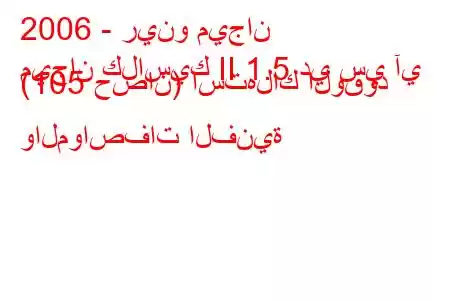 2006 - رينو ميجان
ميجان كلاسيك II 1.5 دي سي آي (105 حصان) استهلاك الوقود والمواصفات الفنية