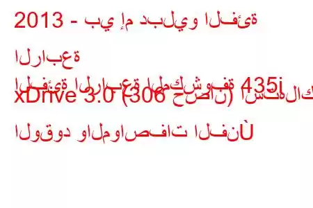 2013 - بي إم دبليو الفئة الرابعة
الفئة الرابعة المكشوفة 435i xDrive 3.0 (306 حصان) استهلاك الوقود والمواصفات الفن