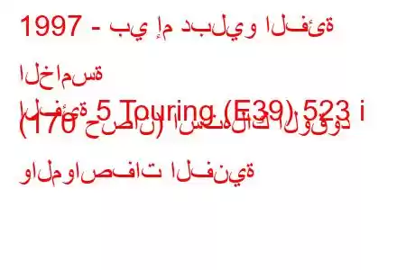 1997 - بي إم دبليو الفئة الخامسة
الفئة 5 Touring (E39) 523 i (170 حصان) استهلاك الوقود والمواصفات الفنية