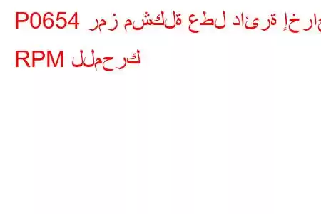 P0654 رمز مشكلة عطل دائرة إخراج RPM للمحرك