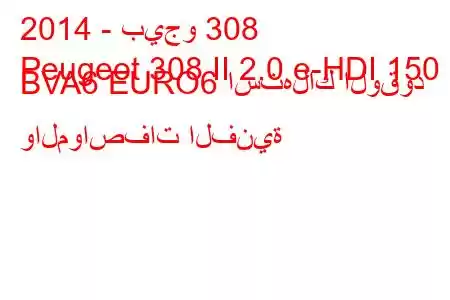 2014 - بيجو 308
Peugeot 308 II 2.0 e-HDI 150 BVA6 EURO6 استهلاك الوقود والمواصفات الفنية