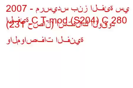 2007 - مرسيدس بنز الفئة سي
الفئة C T-mod (S204) C 280 (231 حصان) استهلاك الوقود والمواصفات الفنية