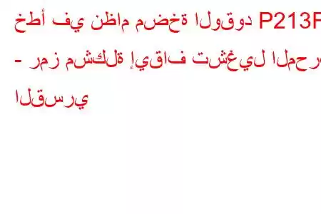 خطأ في نظام مضخة الوقود P213F - رمز مشكلة إيقاف تشغيل المحرك القسري