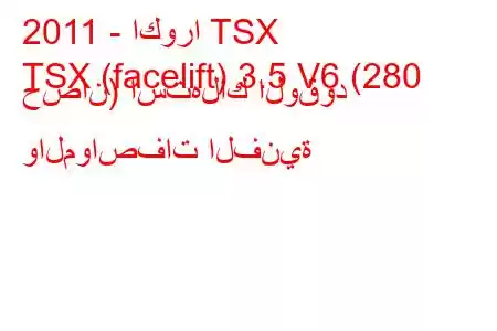 2011 - اكورا TSX
TSX (facelift) 3.5 V6 (280 حصان) استهلاك الوقود والمواصفات الفنية