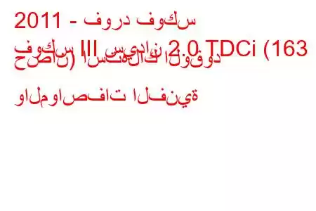 2011 - فورد فوكس
فوكس III سيدان 2.0 TDCi (163 حصان) استهلاك الوقود والمواصفات الفنية